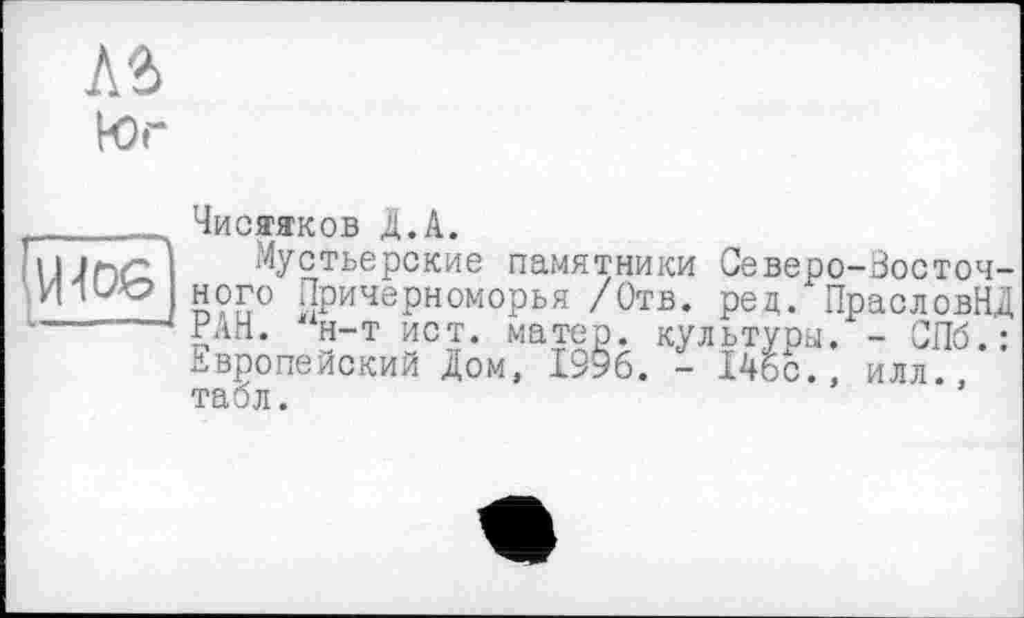 ﻿лз
Юг
_____ Чистяков Д.А.
Мустьерские памятники Северо-Восточ-ного Причерноморья /Отв. рец. ПрасловНД РлН. 'н-т ист. матер, культуры. - СПб.: Европейский Дом, 1996. - 14бс., илл. табл.